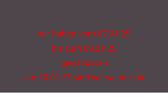 wir haben vom 07.01.25 bis zum 09.01.25  geschlossen am 10.01.25 sind wir wieder da