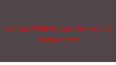 Gans(z) Wild!!!Unsere Gänse und Wildgerichte